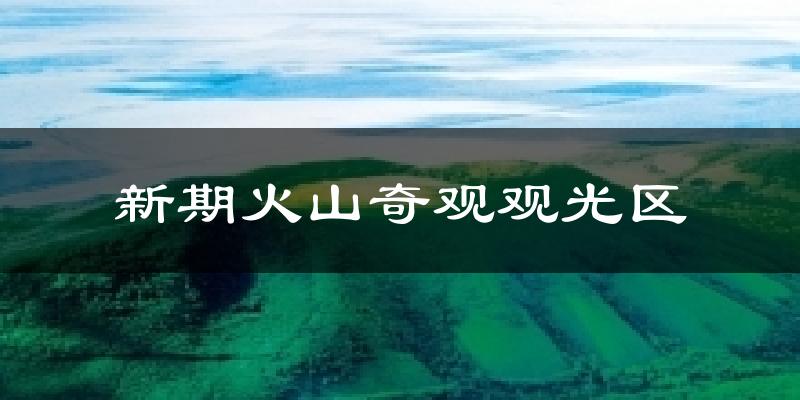 新期火山奇观观光区天气未来15天