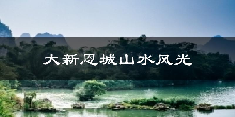 大新恩城山水风光今日天气